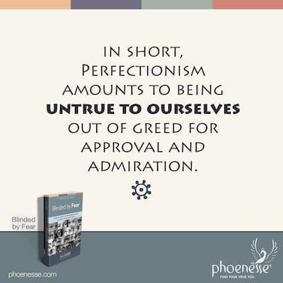 Perfectionism, in short, amounts to being untrue to ourselves out of greed for approval and admiration.