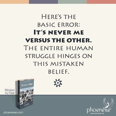 Here’s the basic error: It’s never me versus the other. The entire human struggle hinges on this mistaken belief.