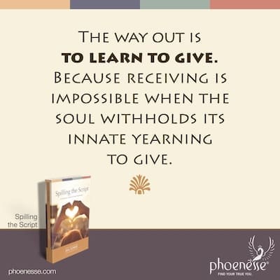 The way out is to learn to give. Because receiving is impossible when the soul withholds its innate yearning to give.