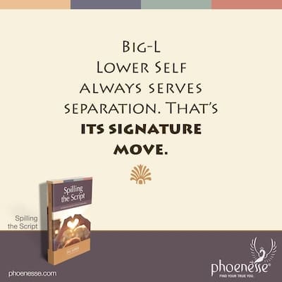 The Big-L Lower Self is made up of frozen, blocked and distorted energy, and it always serves separation. That’s its signature move.