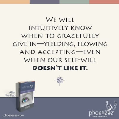 We will intuitively know when to gracefully give in by yielding, flowing and accepting—even when our self-will doesn’t like it.