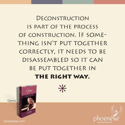 Gems_Spiritual-Self-Transformation_Phoenesse_29 Deconstruction is part of the process of construction. If something isn’t put together correctly, it needs to be disassembled so it can be put together in the right way.