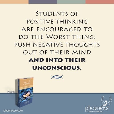 Students of positive thinking are encouraged to do the Very Worst thing: push negative thoughts out of their mind and into their unconscious.