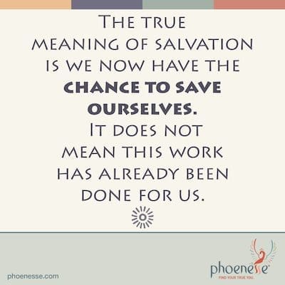 The true meaning of salvation is that we now have the very real chance to save ourselves. It does not mean that this work has already been done for us. Bible Me This_Phoenesse