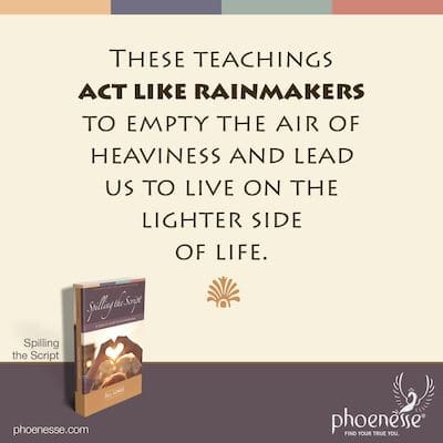 Spilling the Script_Spiritual Self-Transformation_3 These teachings from the Pathwork Guide act like rainmakers to empty the air of heaviness and lead us to live on the lighter side of life.