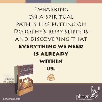 Embarking on a spiritual path is like putting on Dorothy’s ruby slippers and discovering that everything we need is already within us.