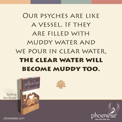 Our psyches are like a vessel. If they are filled with muddy water and we pour in clear water, the clear water will become muddy too.