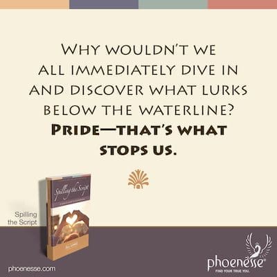 So why wouldn’t we all immediately dive in and discover what lurks below the waterline? Pride—that’s what stops us.